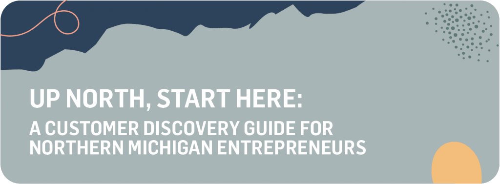 UP NORTH, START HERE: A CUSTOMER DISCOVERY GUIDE FOR NORTHERN MICHIGAN ENTREPRENEURS